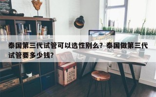 泰国第三代试管可以选性别么？泰国做第三代试管要多少钱？