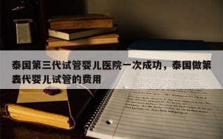 泰国第三代试管婴儿医院一次成功，泰国做第三代婴儿试管的费用
表！