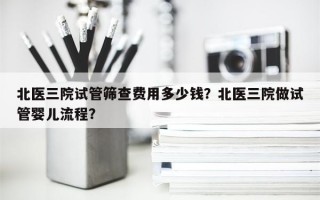 北医三院试管筛查费用多少钱？北医三院做试管婴儿流程？