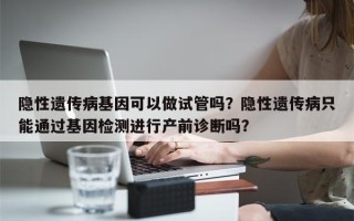 隐性遗传病基因可以做试管吗？隐性遗传病只能通过基因检测进行产前诊断吗？