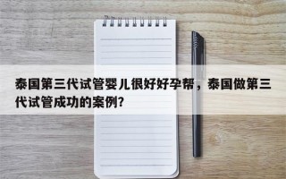 泰国第三代试管婴儿很好好孕帮，泰国做第三代试管成功的案例？