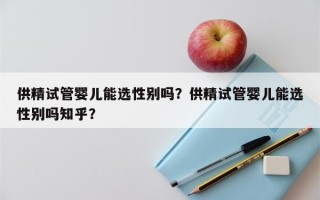 供精试管婴儿能选性别吗？供精试管婴儿能选性别吗知乎？