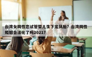 台湾女同性恋试管婴儿生下龙凤胎？台湾同性婚姻合法化了吗2021？