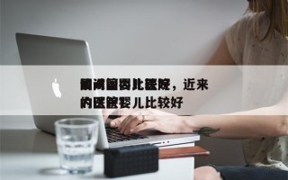 请问国内比较好
的试管婴儿医院，近来
国内试管婴儿比较好
的医院？