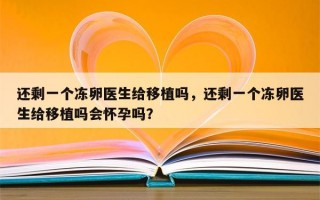 还剩一个冻卵医生给移植吗，还剩一个冻卵医生给移植吗会怀孕吗？