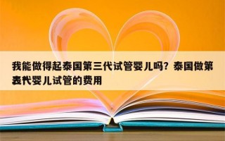 我能做得起泰国第三代试管婴儿吗？泰国做第三代婴儿试管的费用
表？