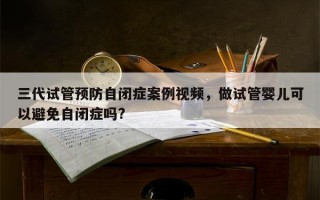 三代试管预防自闭症案例视频，做试管婴儿可以避免自闭症吗?