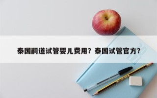 泰国嗣道试管婴儿费用？泰国试管官方？