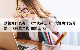 试管为什么有一代二代或三代，试管为什么分第一代和第二代,和第三代？