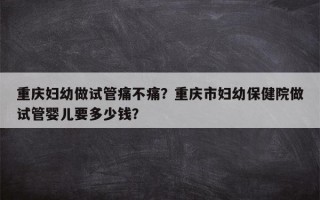 重庆妇幼做试管痛不痛？重庆市妇幼保健院做试管婴儿要多少钱？