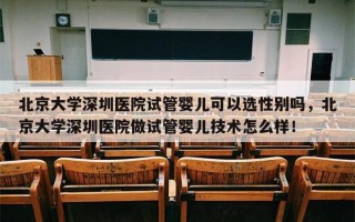 北京大学深圳医院试管婴儿可以选性别吗，北京大学深圳医院做试管婴儿技术怎么样！