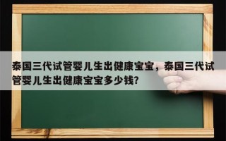 泰国三代试管婴儿生出健康宝宝，泰国三代试管婴儿生出健康宝宝多少钱？