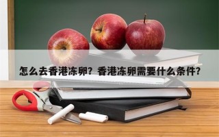 怎么去香港冻卵？香港冻卵需要什么条件？