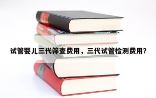 试管婴儿三代筛查费用，三代试管检测费用？