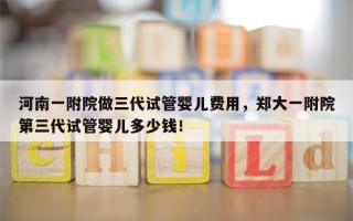 河南一附院做三代试管婴儿费用，郑大一附院第三代试管婴儿多少钱！