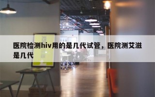 医院检测hiv用的是几代试管，医院测艾滋是几代