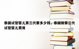 泰国试管婴儿第三代要多少钱，泰国做第三代试管婴儿费用