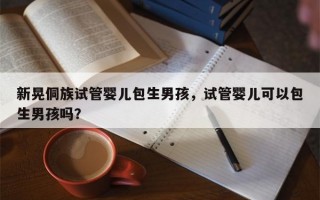 新晃侗族试管婴儿包生男孩，试管婴儿可以包生男孩吗？