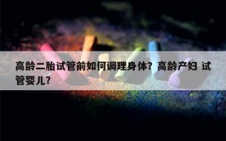 高龄二胎试管前如何调理身体？高龄产妇 试管婴儿？