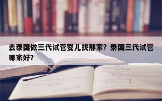 去泰国做三代试管婴儿找那家？泰国三代试管哪家好？