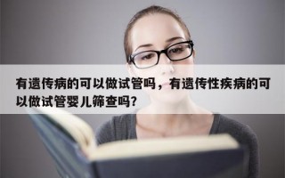 有遗传病的可以做试管吗，有遗传性疾病的可以做试管婴儿筛查吗？