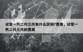 试管一代二代三代有什么区别?费用，试管一代二代三代的费用
？