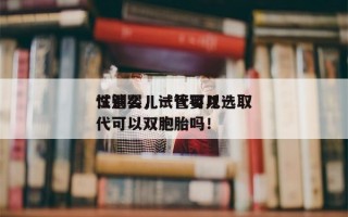 试管婴儿一代可以选取
性别么，试管婴儿一代可以双胞胎吗！