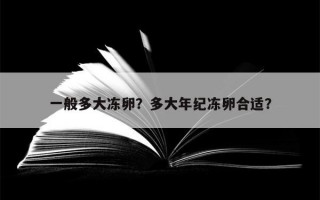 一般多大冻卵？多大年纪冻卵合适？