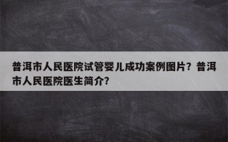 普洱市人民医院试管婴儿成功案例图片？普洱市人民医院医生简介？