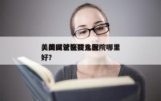 美国试管医院选取
，美国试管婴儿医院哪里好？