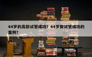 44岁的高龄试管成功？44岁做试管成功的案例？