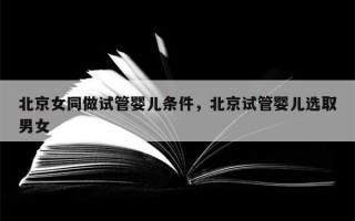 北京女同做试管婴儿条件，北京试管婴儿选取
男女