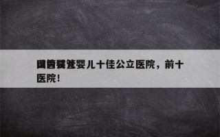 国内试管婴儿十佳公立医院，前十
试管婴儿医院！