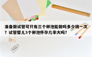 准备做试管可只有三个卵泡能做吗多少钱一次？试管婴儿3个卵泡怀孕几率大吗？