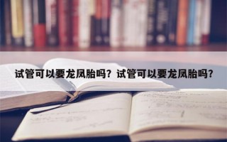 试管可以要龙凤胎吗？试管可以要龙凤胎吗？