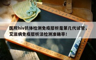 医院hiv抗体检测免疫层析是第几代试管，艾滋病免疫层析法检测准确率！