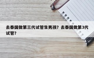 去泰国做第三代试管生男孩？去泰国做第3代试管？