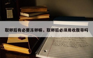 取卵后有必要冻卵嘛，取卵后必须用收腹带吗