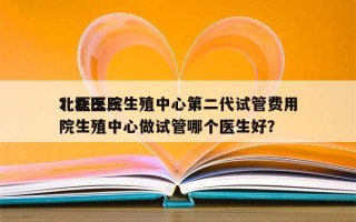 北医三院生殖中心第二代试管费用
？北医三院生殖中心做试管哪个医生好？