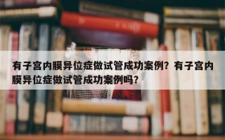 有子宫内膜异位症做试管成功案例？有子宫内膜异位症做试管成功案例吗？