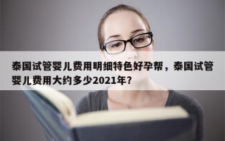 泰国试管婴儿费用明细特色好孕帮，泰国试管婴儿费用大约多少2021年？