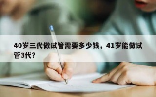 40岁三代做试管需要多少钱，41岁能做试管3代？