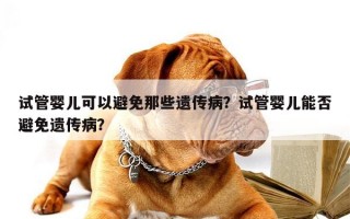 试管婴儿可以避免那些遗传病？试管婴儿能否避免遗传病？