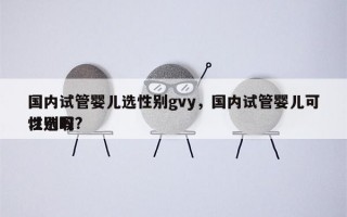 国内试管婴儿选性别gvy，国内试管婴儿可以选取
性别吗?