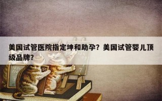 美国试管医院指定坤和助孕？美国试管婴儿顶级品牌？