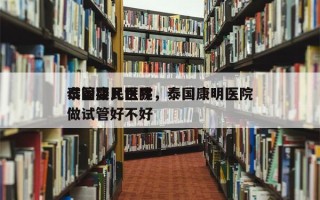 泰国康民世界
试管婴儿医院，泰国康明医院做试管好不好