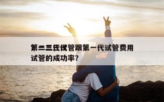 第二三代试管跟第一代试管费用
？一二三代试管的成功率？