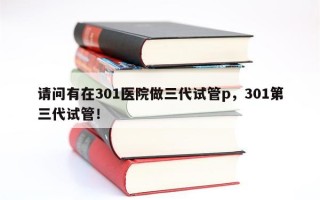 请问有在301医院做三代试管p，301第三代试管！