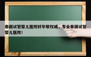 泰国试管婴儿医院好孕帮权威，专业泰国试管婴儿医院！