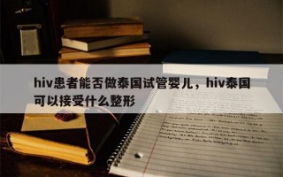 hiv患者能否做泰国试管婴儿，hiv泰国可以接受什么整形